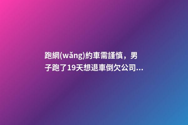 跑網(wǎng)約車需謹慎，男子跑了19天想退車倒欠公司1594元！